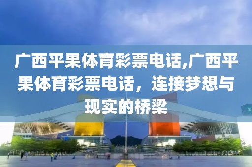 广西平果体育彩票电话,广西平果体育彩票电话，连接梦想与现实的桥梁