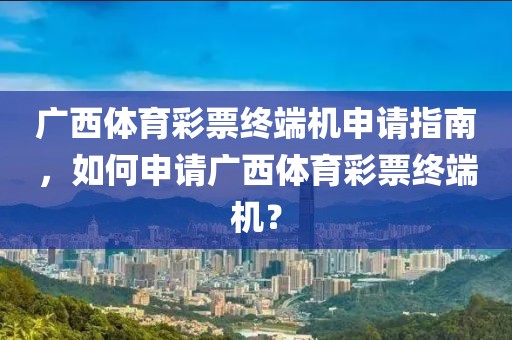 广西体育彩票终端机申请指南，如何申请广西体育彩票终端机？