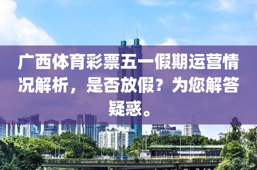 广西体育彩票五一假期运营情况解析，是否放假？为您解答疑惑。