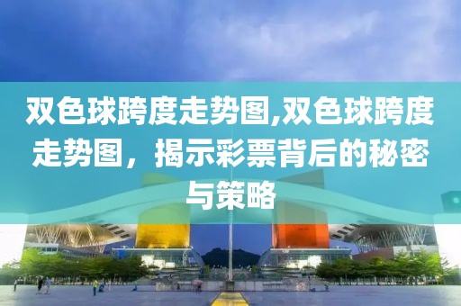 双色球跨度走势图,双色球跨度走势图，揭示彩票背后的秘密与策略