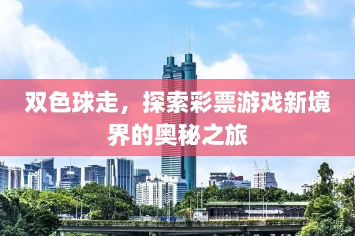 双色球走，探索彩票游戏新境界的奥秘之旅