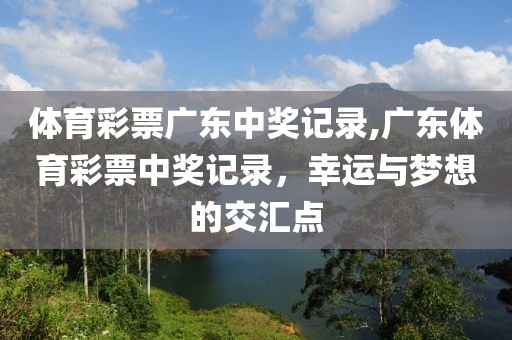 体育彩票广东中奖记录,广东体育彩票中奖记录，幸运与梦想的交汇点