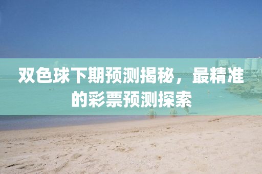 双色球下期预测揭秘，最精准的彩票预测探索