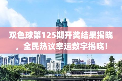 双色球第125期开奖结果揭晓，全民热议幸运数字揭晓！