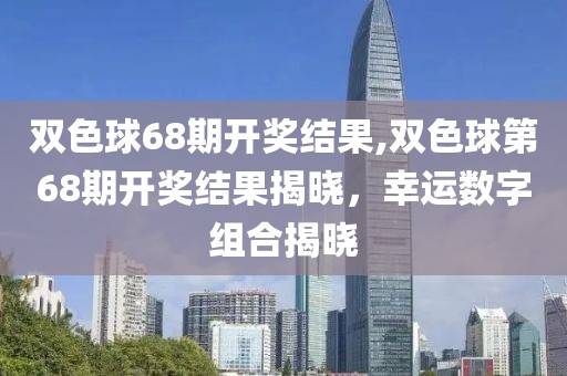 双色球68期开奖结果,双色球第68期开奖结果揭晓，幸运数字组合揭晓