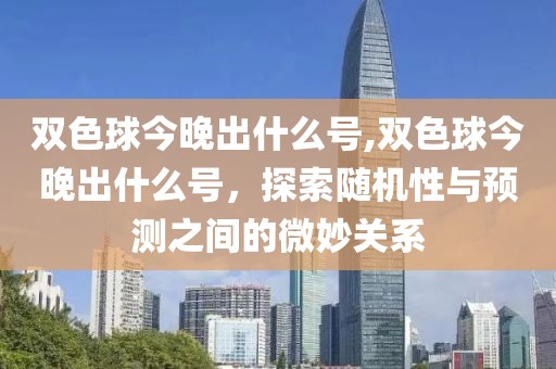 双色球今晚出什么号,双色球今晚出什么号，探索随机性与预测之间的微妙关系