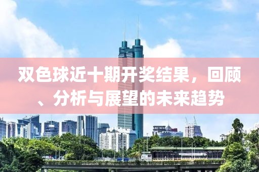 双色球近十期开奖结果，回顾、分析与展望的未来趋势