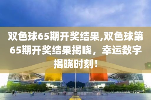 双色球65期开奖结果,双色球第65期开奖结果揭晓，幸运数字揭晓时刻！