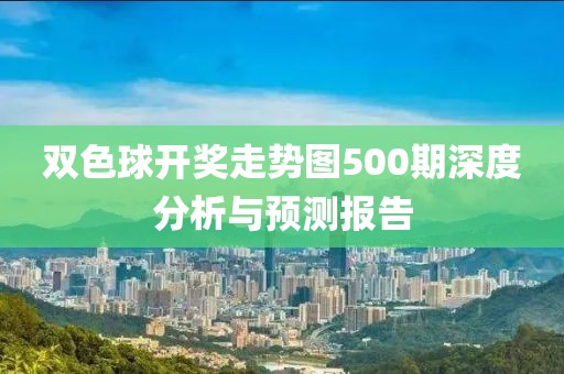 双色球开奖走势图500期深度分析与预测报告