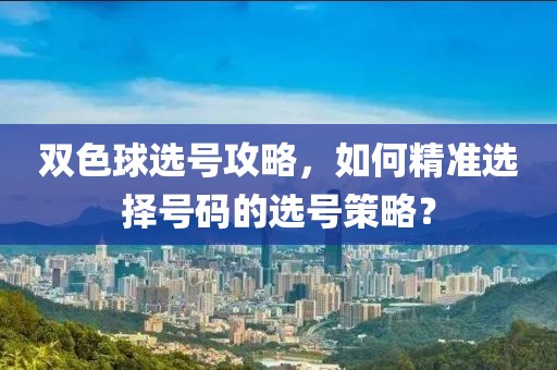 双色球选号攻略，如何精准选择号码的选号策略？