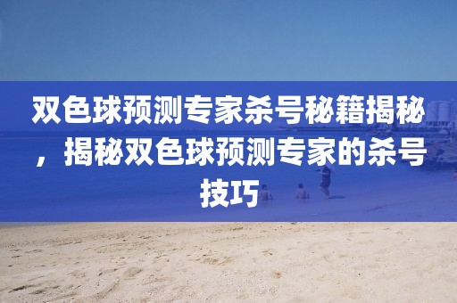 双色球预测专家杀号秘籍揭秘，揭秘双色球预测专家的杀号技巧