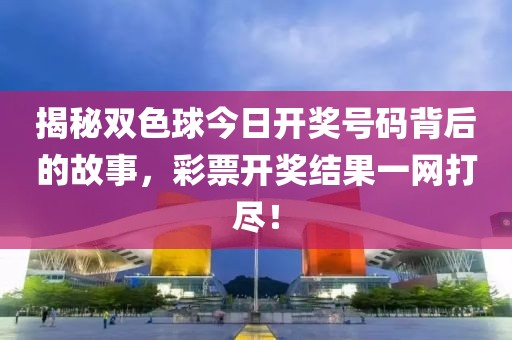 揭秘双色球今日开奖号码背后的故事，彩票开奖结果一网打尽！