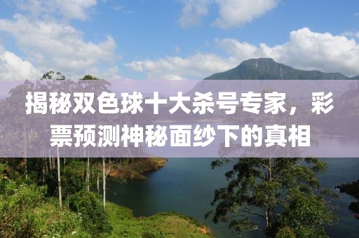 揭秘双色球十大杀号专家，彩票预测神秘面纱下的真相