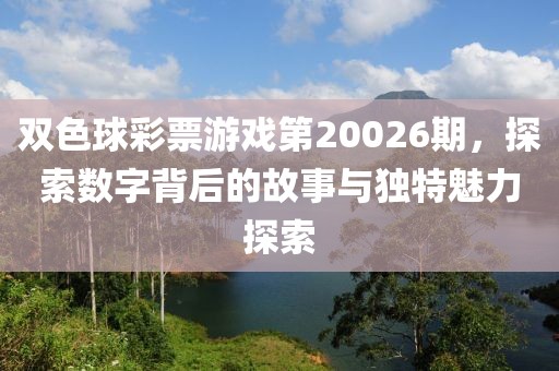 双色球彩票游戏第20026期，探索数字背后的故事与独特魅力探索