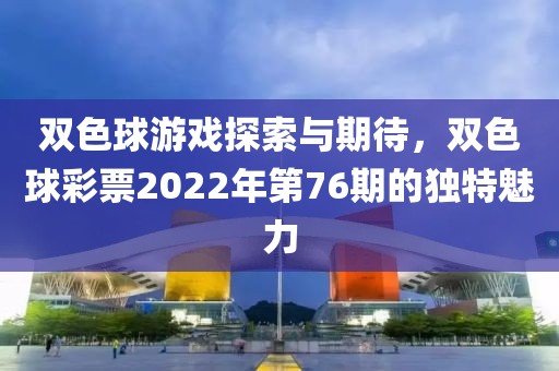 双色球游戏探索与期待，双色球彩票2022年第76期的独特魅力