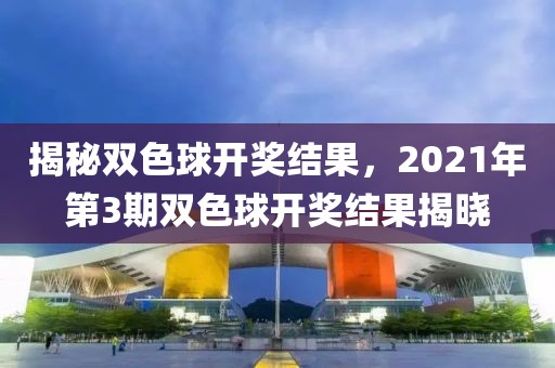 揭秘双色球开奖结果，2021年第3期双色球开奖结果揭晓