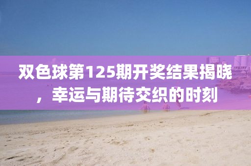 双色球第125期开奖结果揭晓，幸运与期待交织的时刻