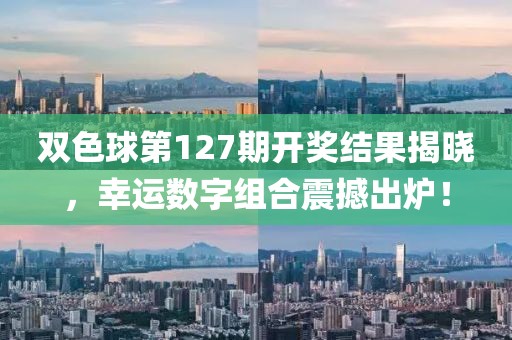 双色球第127期开奖结果揭晓，幸运数字组合震撼出炉！