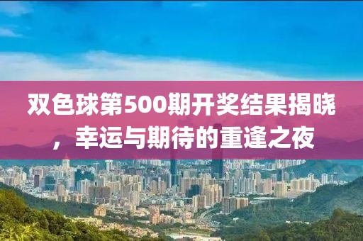 双色球第500期开奖结果揭晓，幸运与期待的重逢之夜