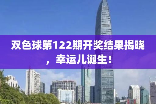 双色球第122期开奖结果揭晓，幸运儿诞生！