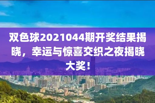 双色球2021044期开奖结果揭晓，幸运与惊喜交织之夜揭晓大奖！