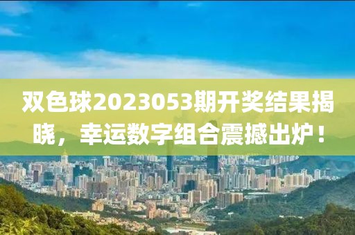 双色球2023053期开奖结果揭晓，幸运数字组合震撼出炉！