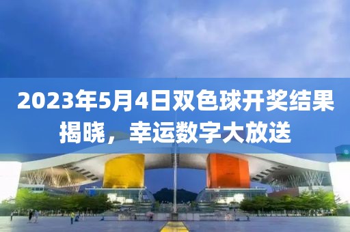 2023年5月4日双色球开奖结果揭晓，幸运数字大放送