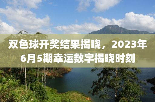 双色球开奖结果揭晓，2023年6月5期幸运数字揭晓时刻