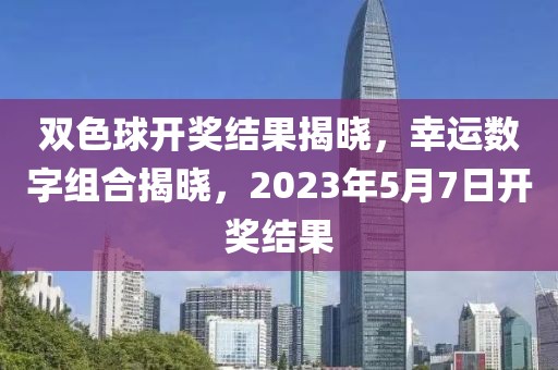 双色球开奖结果揭晓，幸运数字组合揭晓，2023年5月7日开奖结果