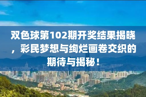 双色球第102期开奖结果揭晓，彩民梦想与绚烂画卷交织的期待与揭秘！