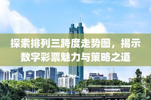 探索排列三跨度走势图，揭示数字彩票魅力与策略之道