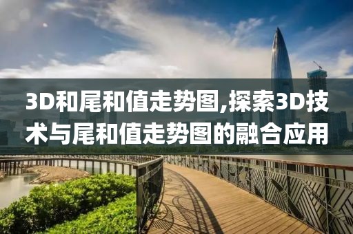 3D和尾和值走势图,探索3D技术与尾和值走势图的融合应用