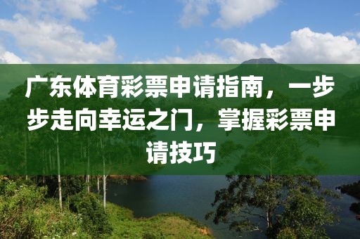 广东体育彩票申请指南，一步步走向幸运之门，掌握彩票申请技巧