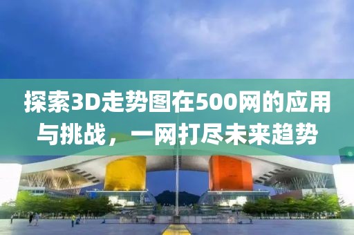 探索3D走势图在500网的应用与挑战，一网打尽未来趋势