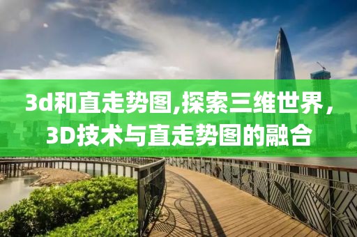 3d和直走势图,探索三维世界，3D技术与直走势图的融合