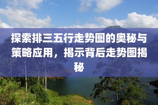 探索排三五行走势图的奥秘与策略应用，揭示背后走势图揭秘