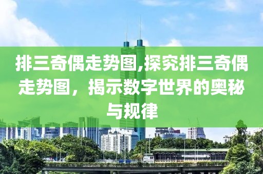 排三奇偶走势图,探究排三奇偶走势图，揭示数字世界的奥秘与规律